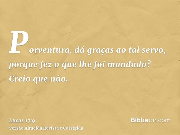 Porventura, dá graças ao tal servo, porque fez o que lhe foi mandado? Creio que não.