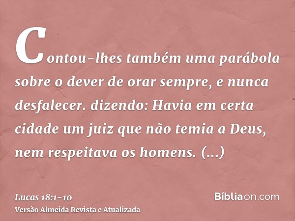 Contou-lhes também uma parábola sobre o dever de orar sempre, e nunca desfalecer.dizendo: Havia em certa cidade um juiz que não temia a Deus, nem respeitava os