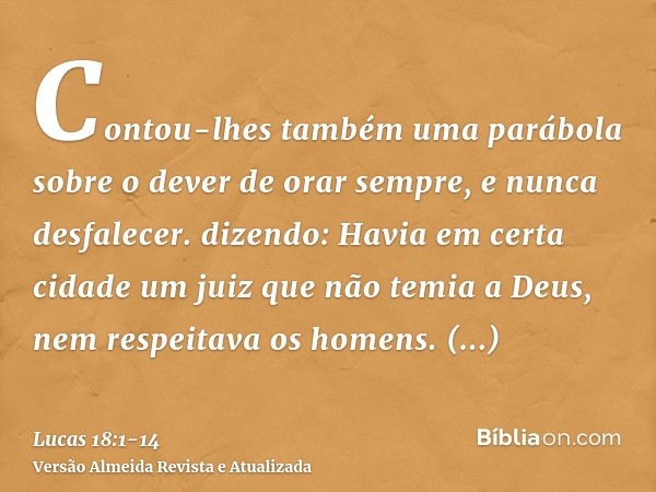 Contou-lhes também uma parábola sobre o dever de orar sempre, e nunca desfalecer.dizendo: Havia em certa cidade um juiz que não temia a Deus, nem respeitava os 