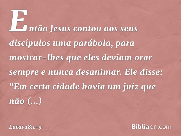 Então Jesus contou aos seus discípulos uma parábola, para mostrar-lhes que eles deviam orar sempre e nunca desanimar. Ele disse: "Em certa cidade havia um juiz 