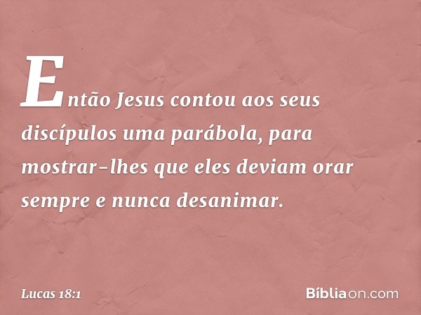 Então Jesus contou aos seus discípulos uma parábola, para mostrar-lhes que eles deviam orar sempre e nunca desanimar. -- Lucas 18:1