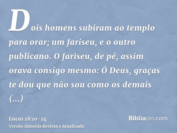 Dois homens subiram ao templo para orar; um fariseu, e o outro publicano.O fariseu, de pé, assim orava consigo mesmo: Ó Deus, graças te dou que não sou como os 