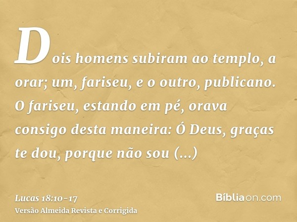 Dois homens subiram ao templo, a orar; um, fariseu, e o outro, publicano.O fariseu, estando em pé, orava consigo desta maneira: Ó Deus, graças te dou, porque nã