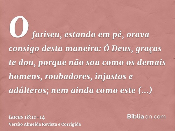 O fariseu, estando em pé, orava consigo desta maneira: Ó Deus, graças te dou, porque não sou como os demais homens, roubadores, injustos e adúlteros; nem ainda