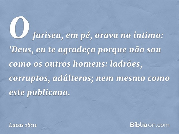 O fariseu, em pé, orava no íntimo: 'Deus, eu te agradeço porque não sou como os outros homens: ladrões, corruptos, adúlteros; nem mesmo como este publicano. -- 