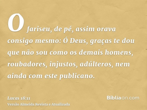 O fariseu, de pé, assim orava consigo mesmo: Ó Deus, graças te dou que não sou como os demais homens, roubadores, injustos, adúlteros, nem ainda com este public