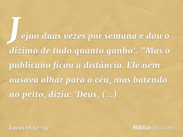 Jejuo duas vezes por semana e dou o dízimo de tudo quanto ganho'. "Mas o publicano ficou a distância. Ele nem ousava olhar para o céu, mas batendo no peito, diz