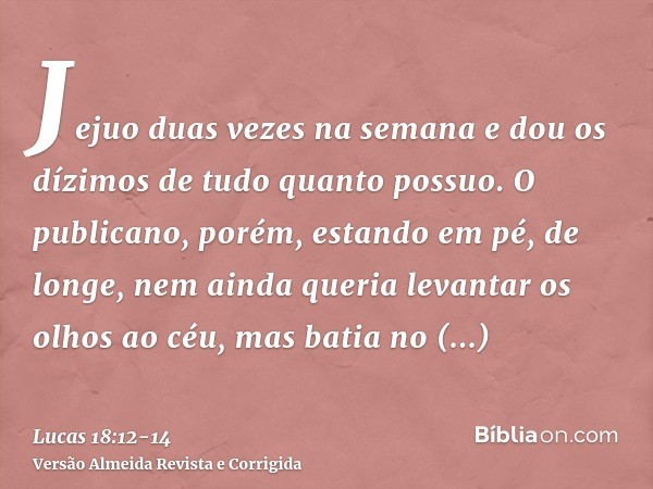 Jejuo duas vezes na semana e dou os dízimos de tudo quanto possuo.O publicano, porém, estando em pé, de longe, nem ainda queria levantar os olhos ao céu, mas ba