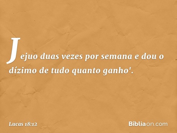 Jejuo duas vezes por semana e dou o dízimo de tudo quanto ganho'. -- Lucas 18:12