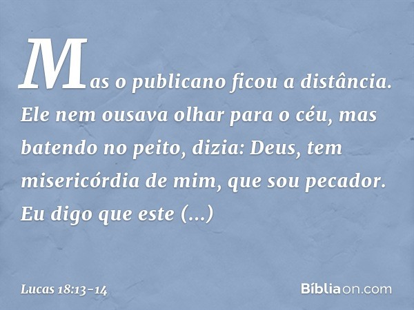 "Mas o publicano ficou a distância. Ele nem ousava olhar para o céu, mas batendo no peito, dizia: 'Deus, tem misericórdia de mim, que sou pecador'. "Eu digo que