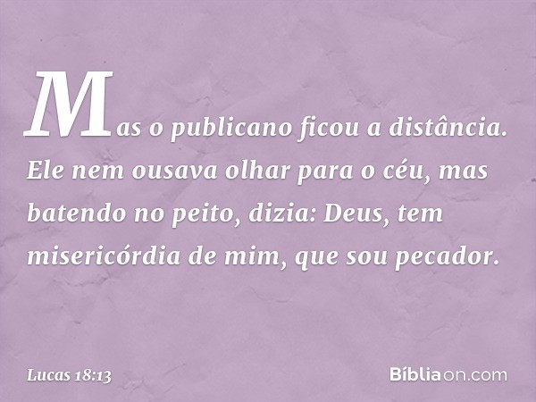 "Mas o publicano ficou a distância. Ele nem ousava olhar para o céu, mas batendo no peito, dizia: 'Deus, tem misericórdia de mim, que sou pecador'. -- Lucas 18: