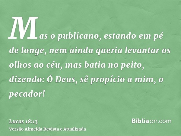 Mas o publicano, estando em pé de longe, nem ainda queria levantar os olhos ao céu, mas batia no peito, dizendo: Ó Deus, sê propício a mim, o pecador!