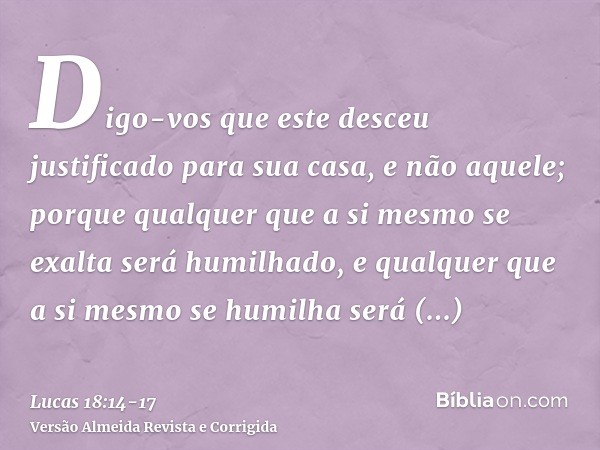 Digo-vos que este desceu justificado para sua casa, e não aquele; porque qualquer que a si mesmo se exalta será humilhado, e qualquer que a si mesmo se humilha 