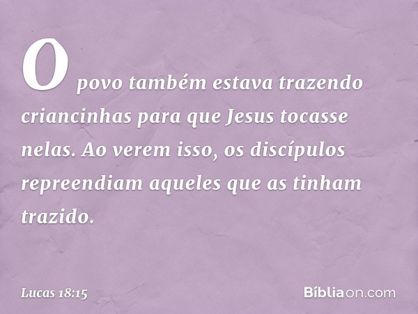 O povo também estava trazendo criancinhas para que Jesus tocasse nelas. Ao verem isso, os discípulos repreendiam aqueles que as tinham trazido. -- Lucas 18:15