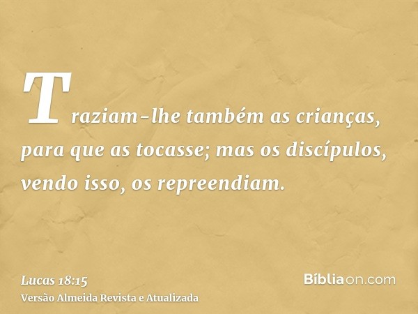 Traziam-lhe também as crianças, para que as tocasse; mas os discípulos, vendo isso, os repreendiam.