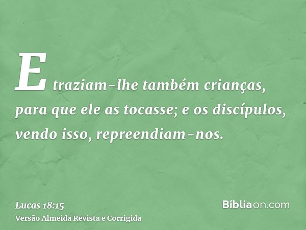 E traziam-lhe também crianças, para que ele as tocasse; e os discípulos, vendo isso, repreendiam-nos.
