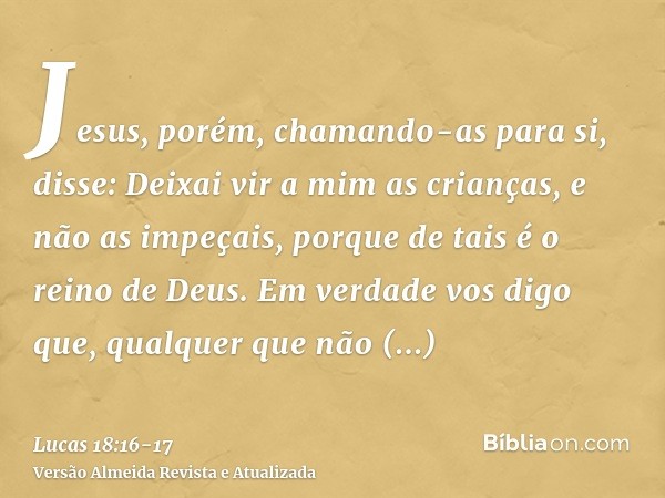 Jesus, porém, chamando-as para si, disse: Deixai vir a mim as crianças, e não as impeçais, porque de tais é o reino de Deus.Em verdade vos digo que, qualquer qu