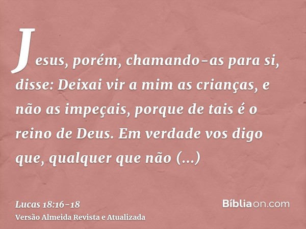 Jesus, porém, chamando-as para si, disse: Deixai vir a mim as crianças, e não as impeçais, porque de tais é o reino de Deus.Em verdade vos digo que, qualquer qu