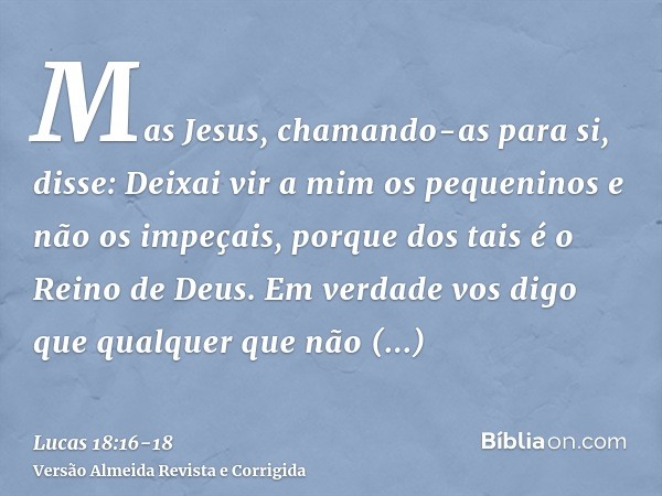 Mas Jesus, chamando-as para si, disse: Deixai vir a mim os pequeninos e não os impeçais, porque dos tais é o Reino de Deus.Em verdade vos digo que qualquer que 