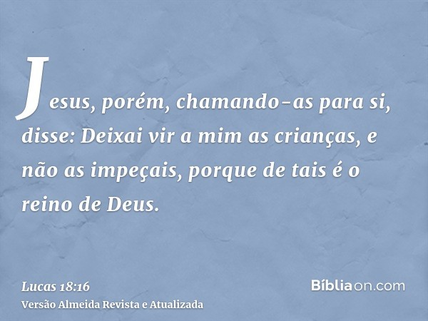 Jesus, porém, chamando-as para si, disse: Deixai vir a mim as crianças, e não as impeçais, porque de tais é o reino de Deus.