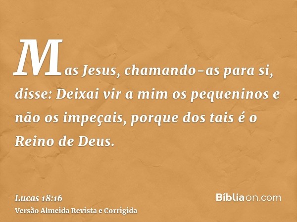 Mas Jesus, chamando-as para si, disse: Deixai vir a mim os pequeninos e não os impeçais, porque dos tais é o Reino de Deus.