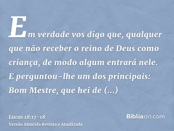 Em verdade vos digo que, qualquer que não receber o reino de Deus como criança, de modo algum entrará nele.E perguntou-lhe um dos principais: Bom Mestre, que he