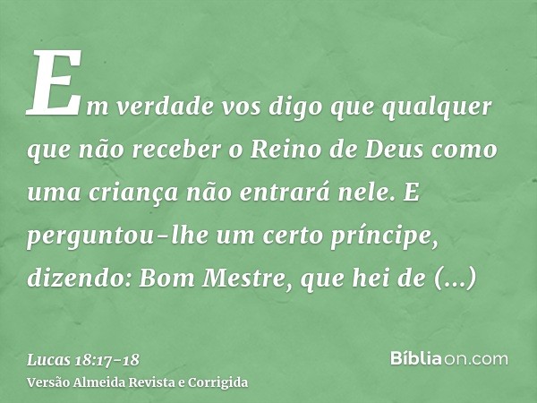 Em verdade vos digo que qualquer que não receber o Reino de Deus como uma criança não entrará nele.E perguntou-lhe um certo príncipe, dizendo: Bom Mestre, que h