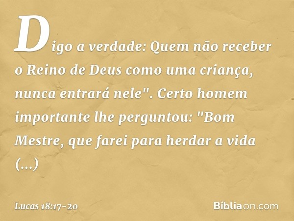 Digo a verdade: Quem não receber o Reino de Deus como uma criança, nunca entrará nele". Certo homem importante lhe perguntou: "Bom Mestre, que farei para herdar