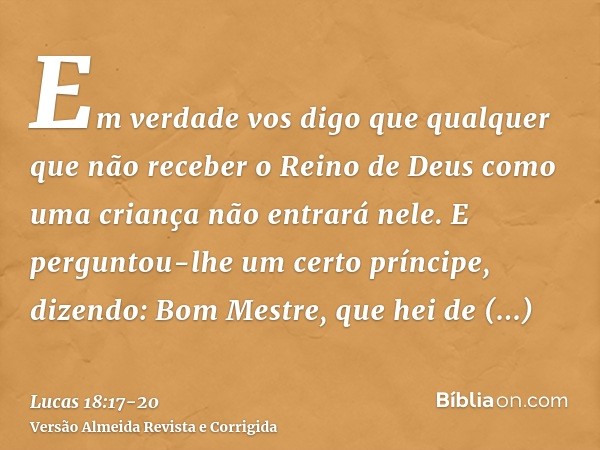 Em verdade vos digo que qualquer que não receber o Reino de Deus como uma criança não entrará nele.E perguntou-lhe um certo príncipe, dizendo: Bom Mestre, que h