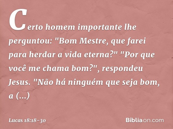 Certo homem importante lhe perguntou: "Bom Mestre, que farei para herdar a vida eterna?" "Por que você me chama bom?", respondeu Jesus. "Não há ninguém que seja