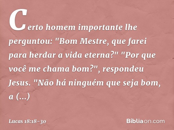 Certo homem importante lhe perguntou: "Bom Mestre, que farei para herdar a vida eterna?" "Por que você me chama bom?", respondeu Jesus. "Não há ninguém que seja