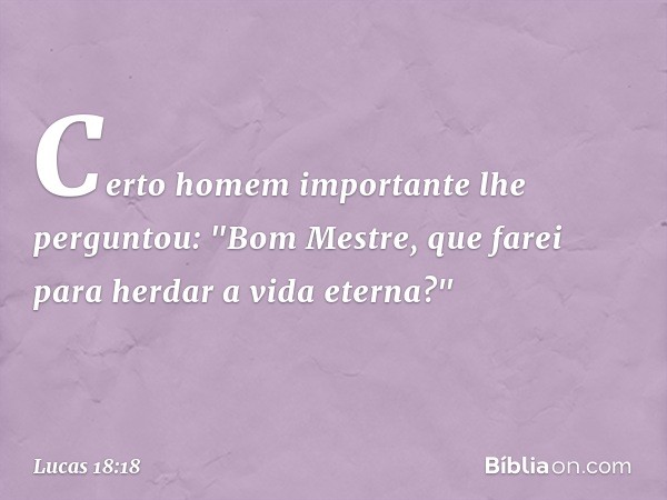 Certo homem importante lhe perguntou: "Bom Mestre, que farei para herdar a vida eterna?" -- Lucas 18:18