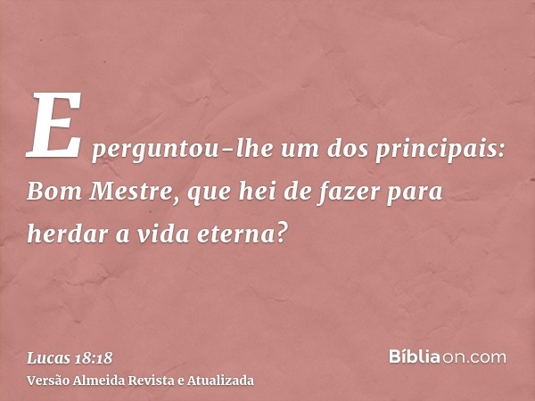 E perguntou-lhe um dos principais: Bom Mestre, que hei de fazer para herdar a vida eterna?