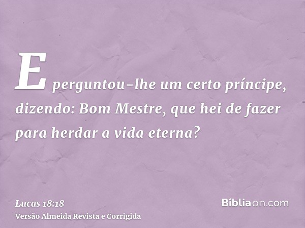 E perguntou-lhe um certo príncipe, dizendo: Bom Mestre, que hei de fazer para herdar a vida eterna?