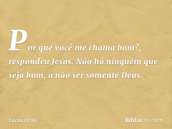 "Por que você me chama bom?", respondeu Jesus. "Não há ninguém que seja bom, a não ser somente Deus. -- Lucas 18:19