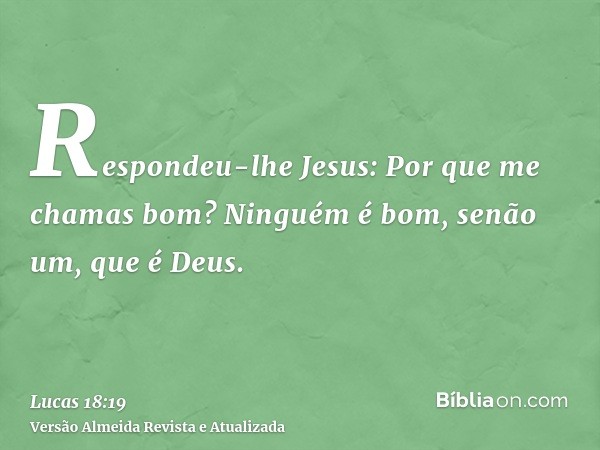 Respondeu-lhe Jesus: Por que me chamas bom? Ninguém é bom, senão um, que é Deus.