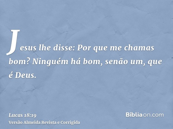 Jesus lhe disse: Por que me chamas bom? Ninguém há bom, senão um, que é Deus.