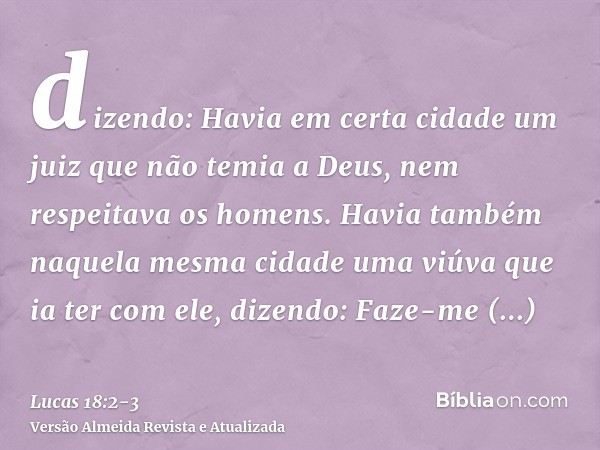 dizendo: Havia em certa cidade um juiz que não temia a Deus, nem respeitava os homens.Havia também naquela mesma cidade uma viúva que ia ter com ele, dizendo: F