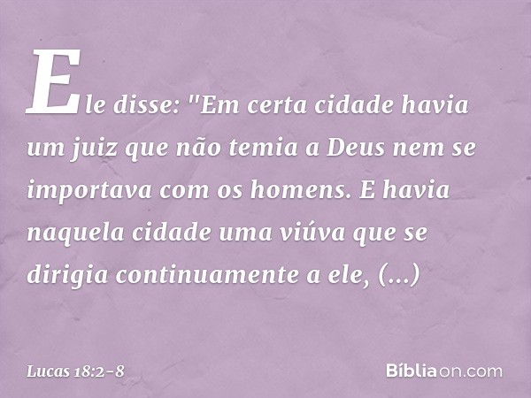 Ele disse: "Em certa cidade havia um juiz que não temia a Deus nem se importava com os homens. E havia naquela cidade uma viúva que se dirigia continuamente a e