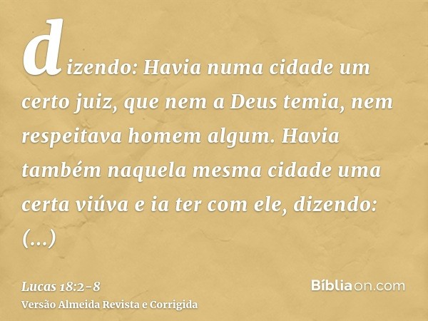 dizendo: Havia numa cidade um certo juiz, que nem a Deus temia, nem respeitava homem algum.Havia também naquela mesma cidade uma certa viúva e ia ter com ele, d