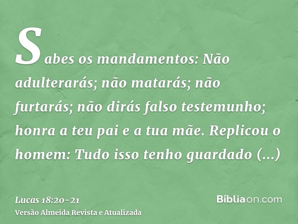 Sabes os mandamentos: Não adulterarás; não matarás; não furtarás; não dirás falso testemunho; honra a teu pai e a tua mãe.Replicou o homem: Tudo isso tenho guar
