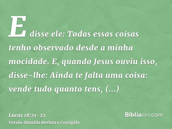 E disse ele: Todas essas coisas tenho observado desde a minha mocidade.E, quando Jesus ouviu isso, disse-lhe: Ainda te falta uma coisa: vende tudo quanto tens, 