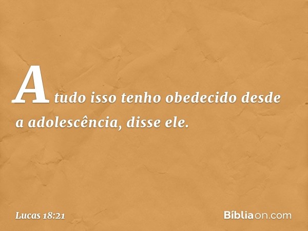 "A tudo isso tenho obedecido desde a adolescência", disse ele. -- Lucas 18:21