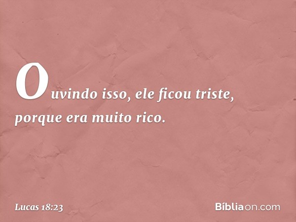 Ouvindo isso, ele ficou triste, porque era muito rico. -- Lucas 18:23