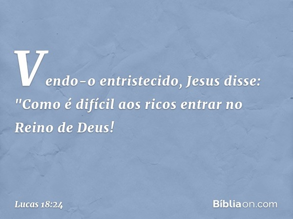 Vendo-o entristecido, Jesus disse: "Como é difícil aos ricos entrar no Reino de Deus! -- Lucas 18:24