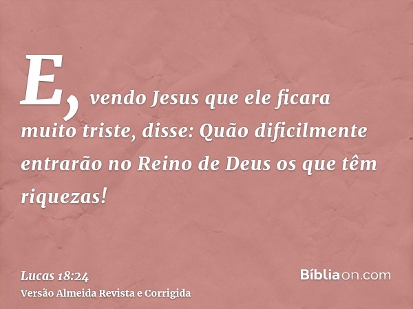 E, vendo Jesus que ele ficara muito triste, disse: Quão dificilmente entrarão no Reino de Deus os que têm riquezas!