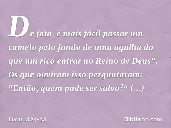 De fato, é mais fácil passar um camelo pelo fundo de uma agulha do que um rico entrar no Reino de Deus". Os que ouviram isso perguntaram: "Então, quem pode ser 