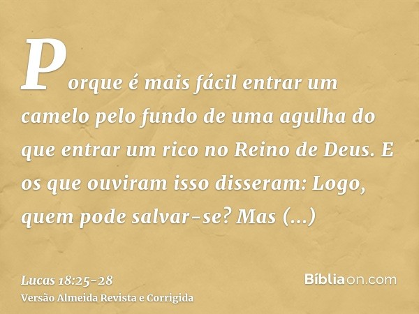 Porque é mais fácil entrar um camelo pelo fundo de uma agulha do que entrar um rico no Reino de Deus.E os que ouviram isso disseram: Logo, quem pode salvar-se?M