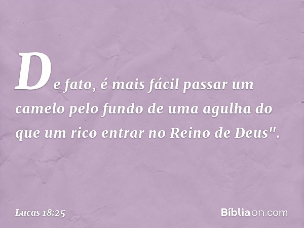 De fato, é mais fácil passar um camelo pelo fundo de uma agulha do que um rico entrar no Reino de Deus". -- Lucas 18:25