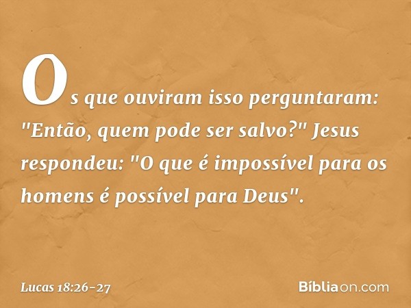 Os que ouviram isso perguntaram: "Então, quem pode ser salvo?" Jesus respondeu: "O que é impossível para os homens é possível para Deus". -- Lucas 18:26-27